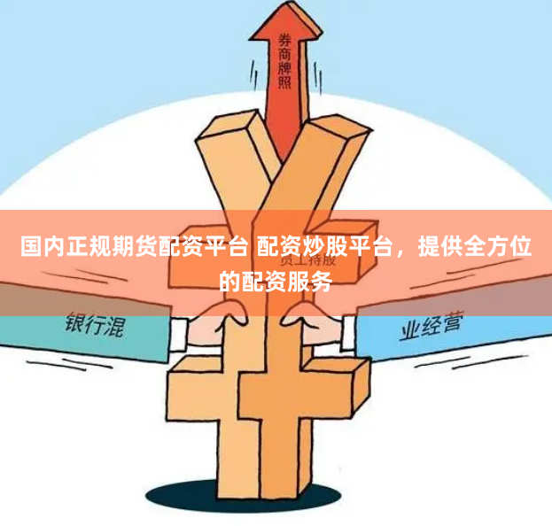 国内正规期货配资平台 配资炒股平台，提供全方位的配资服务