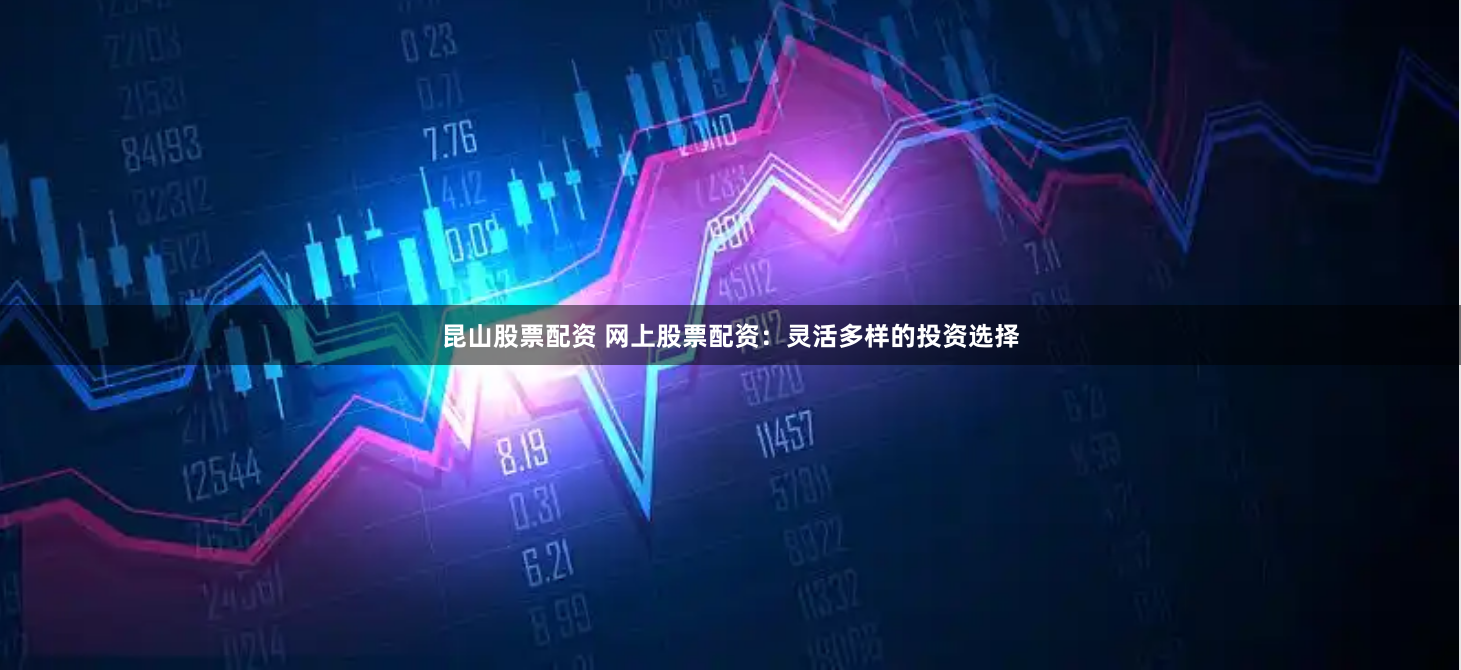 昆山股票配资 网上股票配资：灵活多样的投资选择