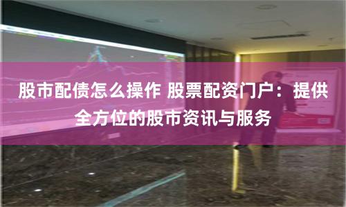 股市配债怎么操作 股票配资门户：提供全方位的股市资讯与服务