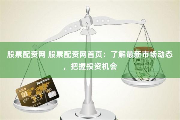 股票配资网 股票配资网首页：了解最新市场动态，把握投资机会