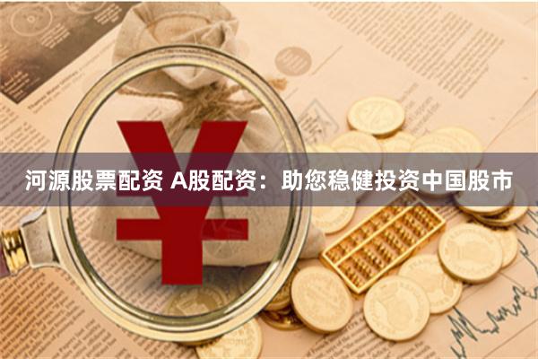 河源股票配资 A股配资：助您稳健投资中国股市