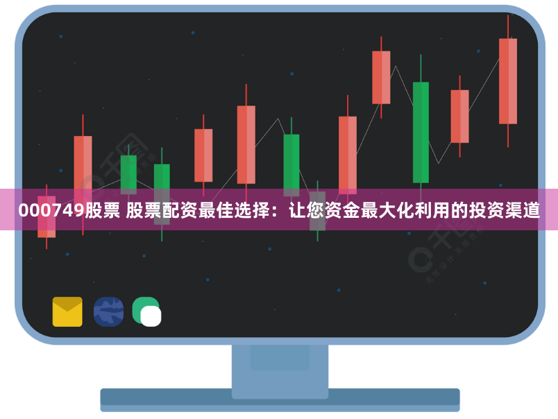 000749股票 股票配资最佳选择：让您资金最大化利用的投资渠道