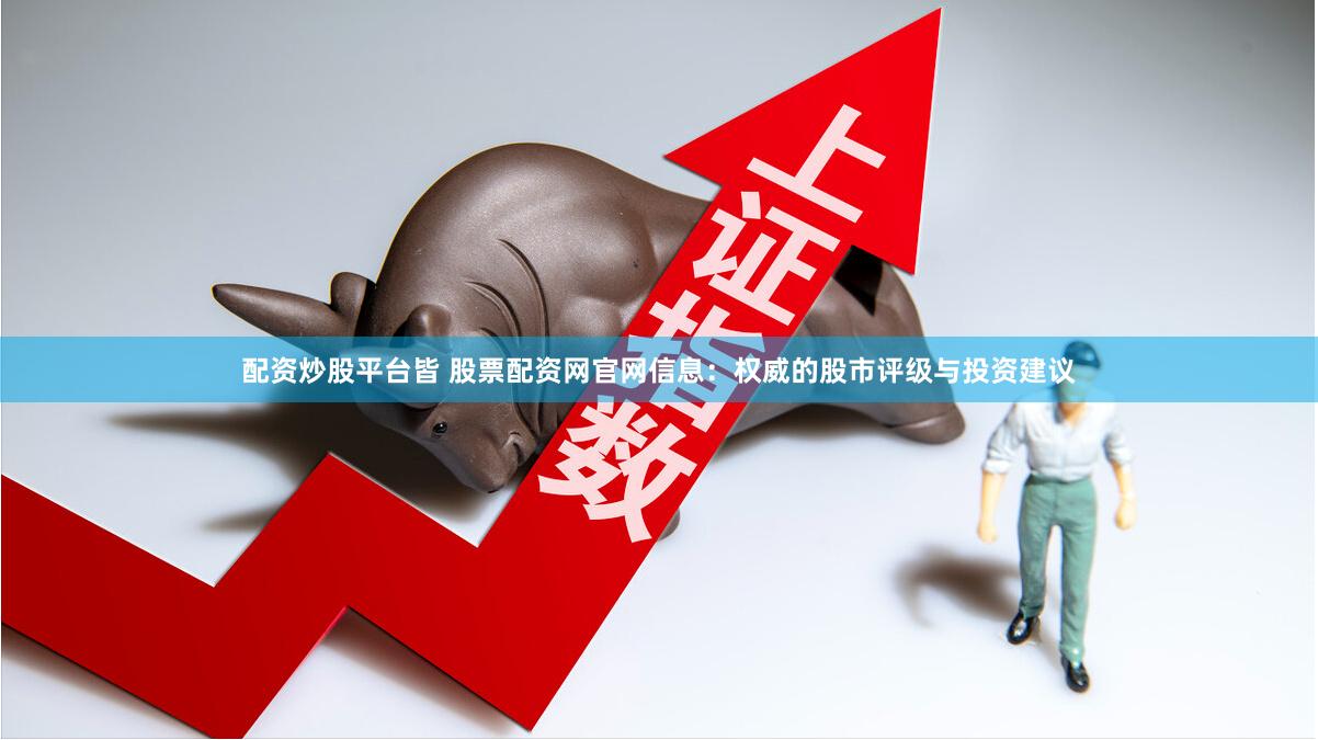 配资炒股平台皆 股票配资网官网信息：权威的股市评级与投资建议