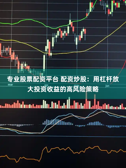 专业股票配资平台 配资炒股：用杠杆放大投资收益的高风险策略