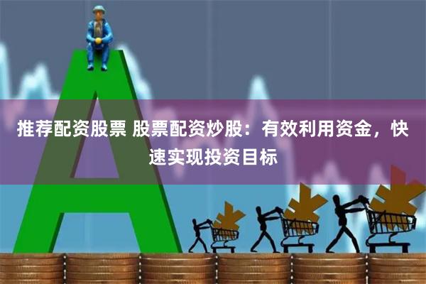 推荐配资股票 股票配资炒股：有效利用资金，快速实现投资目标