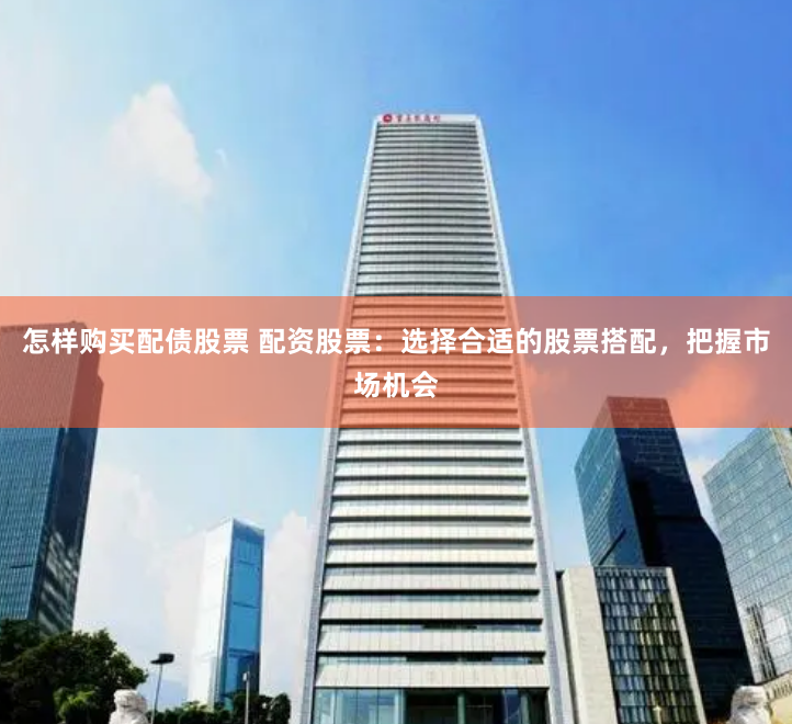 怎样购买配债股票 配资股票：选择合适的股票搭配，把握市场机会