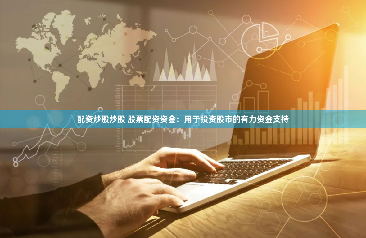 配资炒股炒股 股票配资资金：用于投资股市的有力资金支持