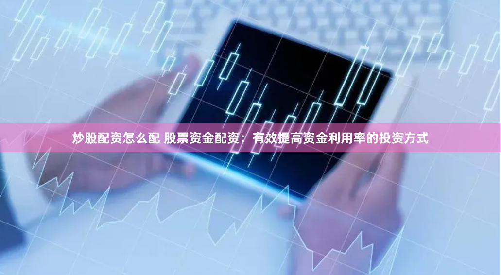 炒股配资怎么配 股票资金配资：有效提高资金利用率的投资方式
