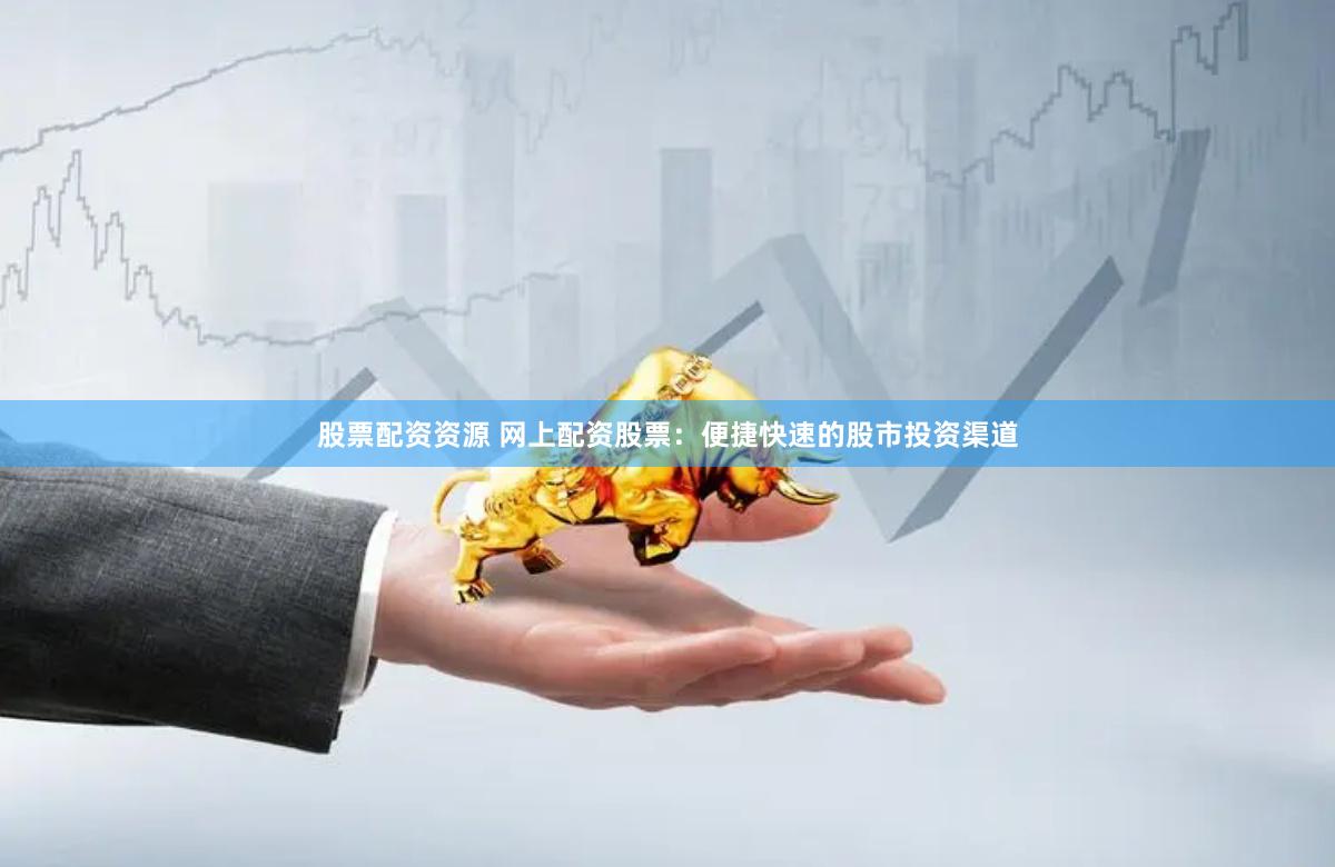 股票配资资源 网上配资股票：便捷快速的股市投资渠道