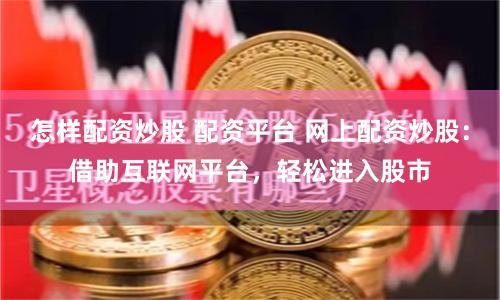 怎样配资炒股 配资平台 网上配资炒股:借助互联网平台,轻松进入股市