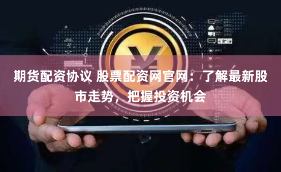 期货配资协议 股票配资网官网：了解最新股市走势，把握投资机会