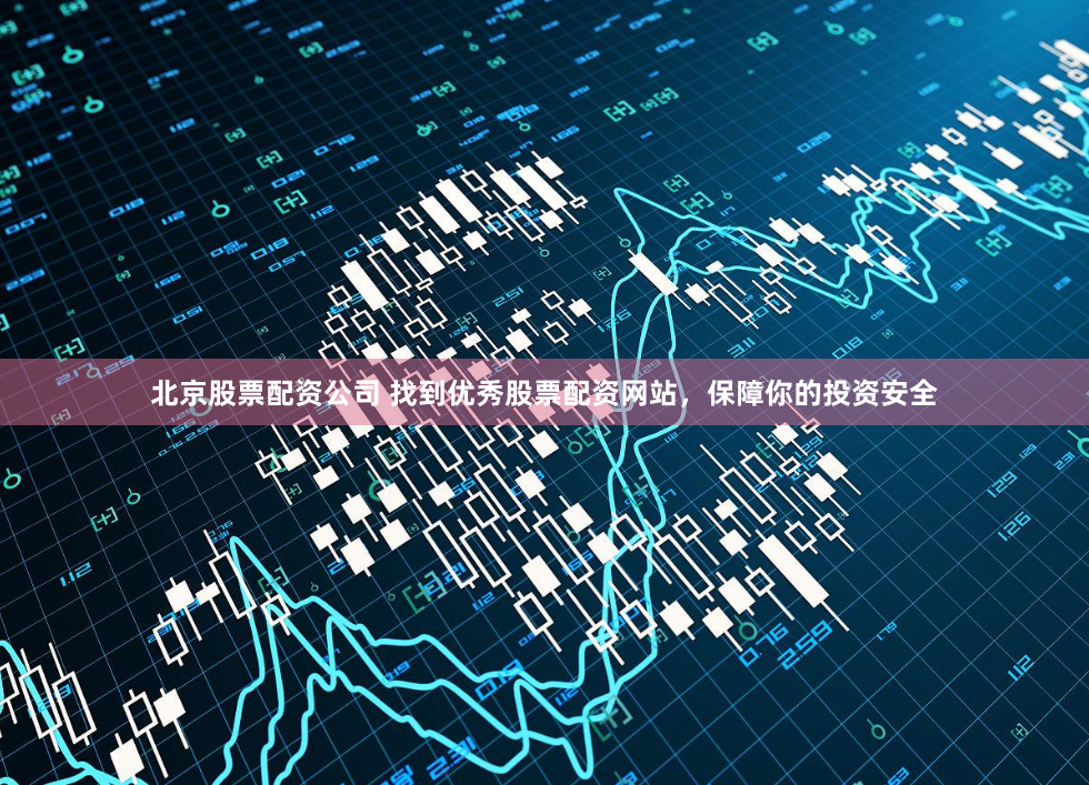 北京股票配资公司 找到优秀股票配资网站，保障你的投资安全