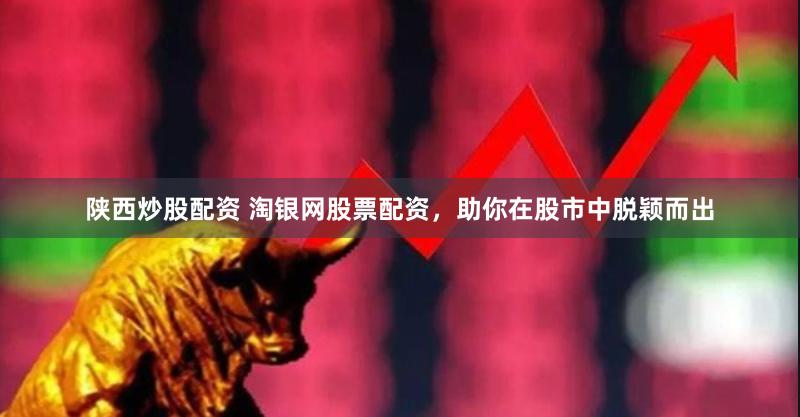 陕西炒股配资 淘银网股票配资，助你在股市中脱颖而出