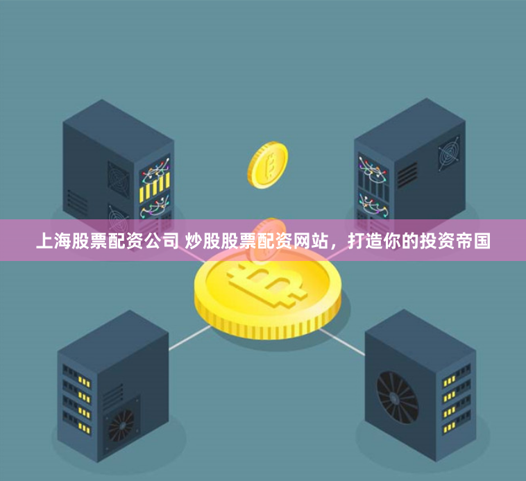 上海股票配资公司 炒股股票配资网站，打造你的投资帝国