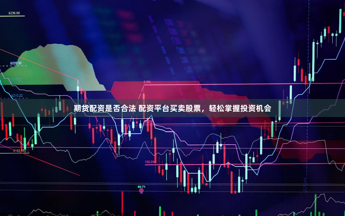 期货配资是否合法 配资平台买卖股票，轻松掌握投资机会