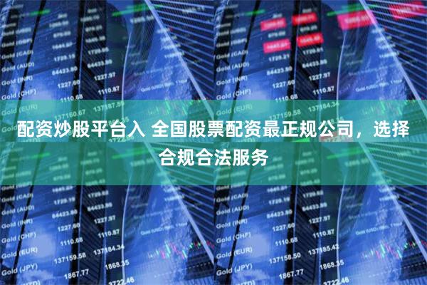配资炒股平台入 全国股票配资最正规公司，选择合规合法服务