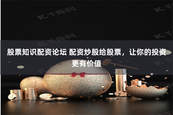 股票知识配资论坛 配资炒股给股票，让你的投资更有价值