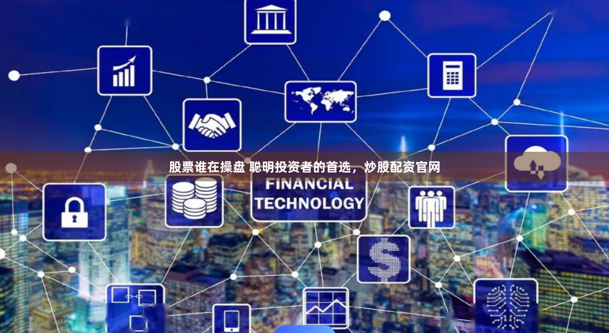 股票谁在操盘 聪明投资者的首选，炒股配资官网