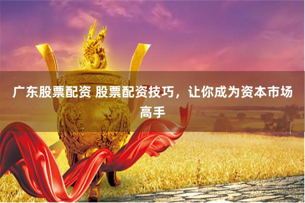 广东股票配资 股票配资技巧，让你成为资本市场高手