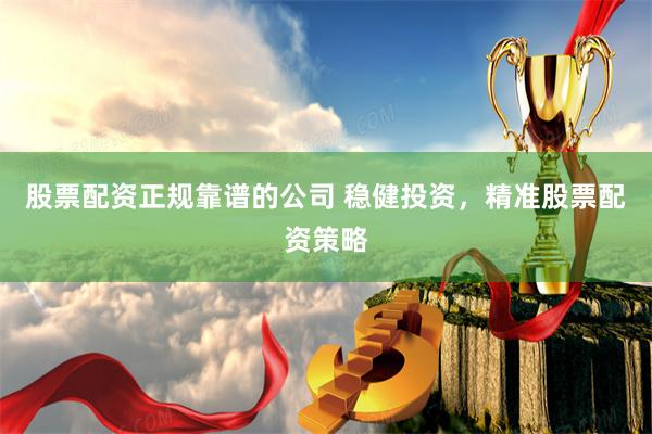 股票配资正规靠谱的公司 稳健投资,精准股票配资策略