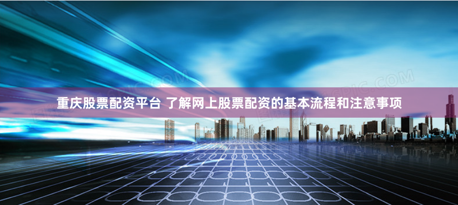 重庆股票配资平台 了解网上股票配资的基本流程和注意事项