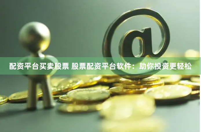配资平台买卖股票 股票配资平台软件：助你投资更轻松