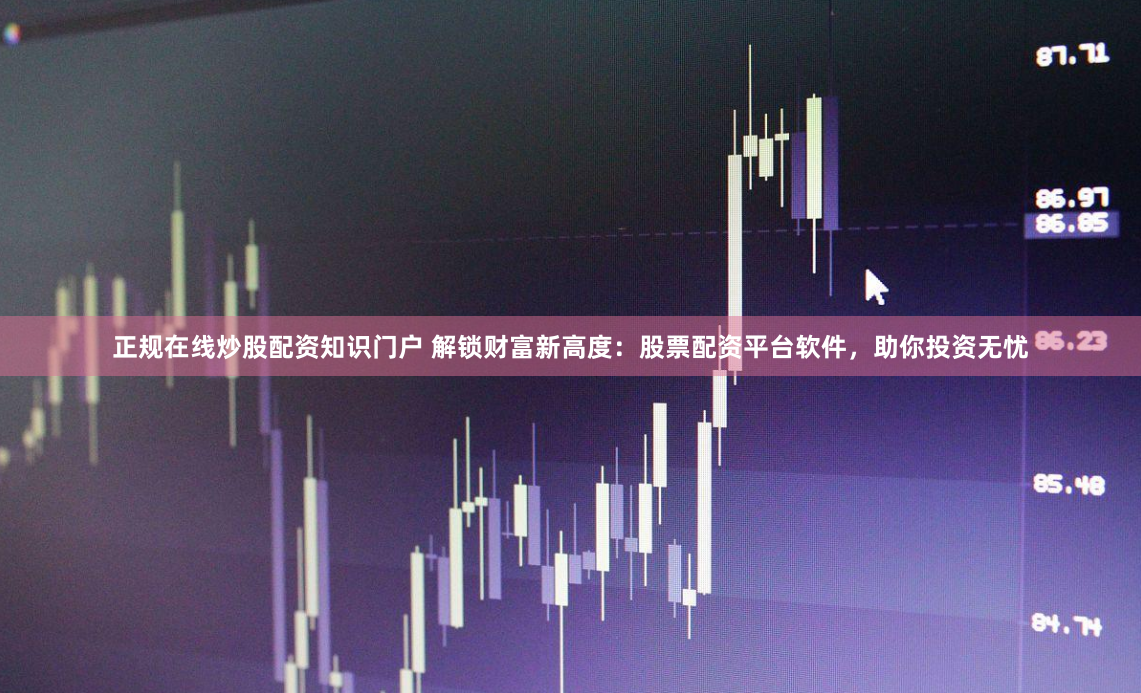 正规在线炒股配资知识门户 解锁财富新高度：股票配资平台软件，助你投资无忧