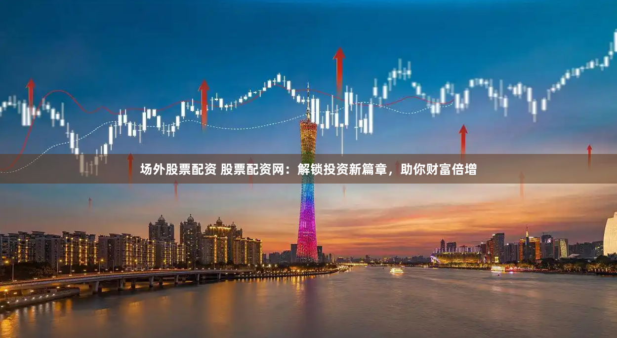 场外股票配资 股票配资网：解锁投资新篇章，助你财富倍增