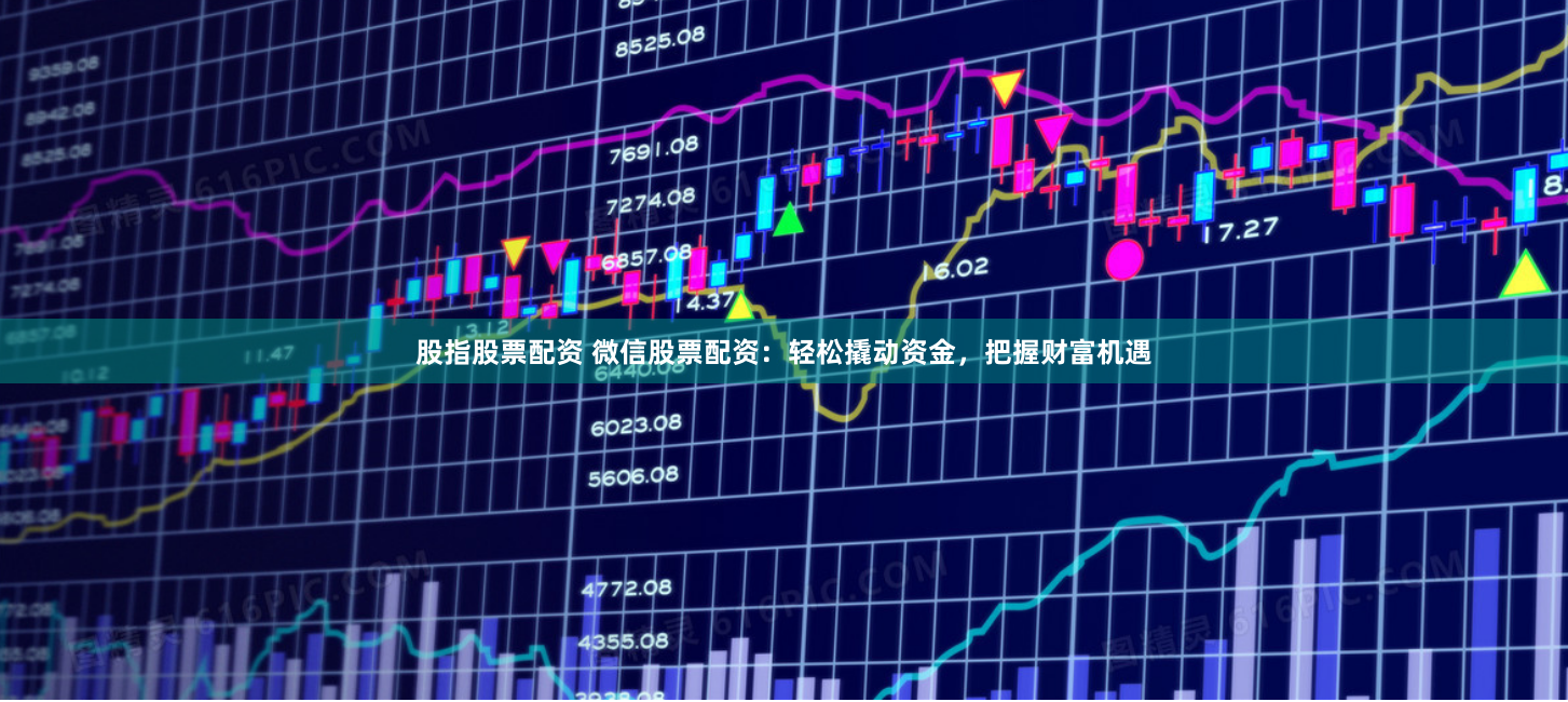 股指股票配资 微信股票配资：轻松撬动资金，把握财富机遇