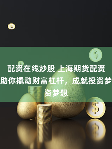 配资在线炒股 上海期货配资：助你撬动财富杠杆，成就投资梦想