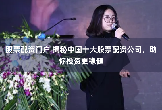 股票配资门户 揭秘中国十大股票配资公司,助你投资更稳健