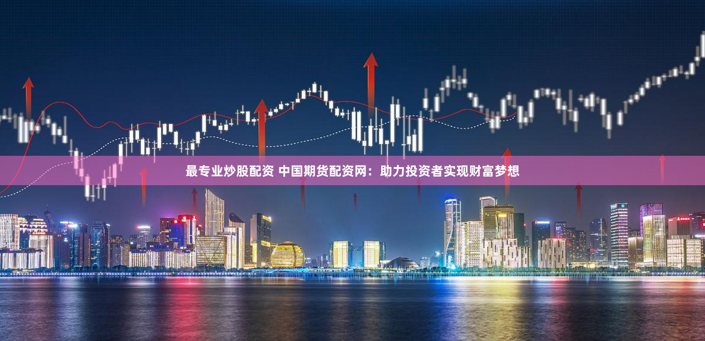最专业炒股配资 中国期货配资网:助力投资者实现财富梦想
