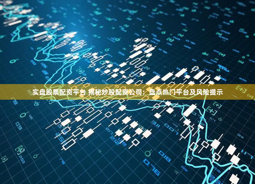 实盘股票配资平台 揭秘炒股配资公司:盘点热门平台及风险提示