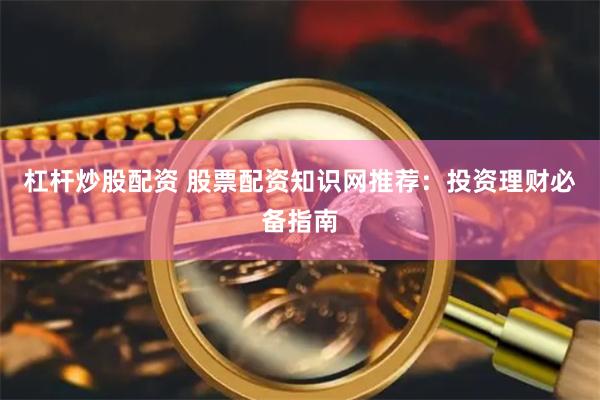 杠杆炒股配资 股票配资知识网推荐:投资理财必备指南