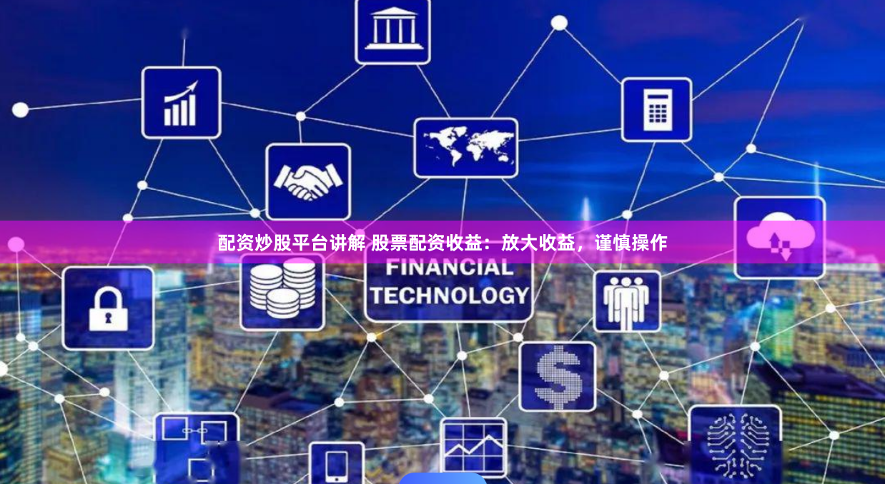 配资炒股平台讲解 股票配资收益：放大收益，谨慎操作