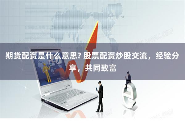 期货配资是什么意思? 股票配资炒股交流，经验分享，共同致富