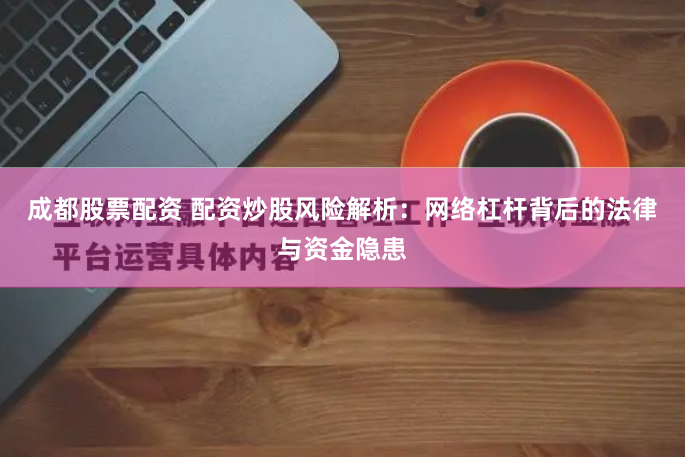 成都股票配资 配资炒股风险解析：网络杠杆背后的法律与资金隐患