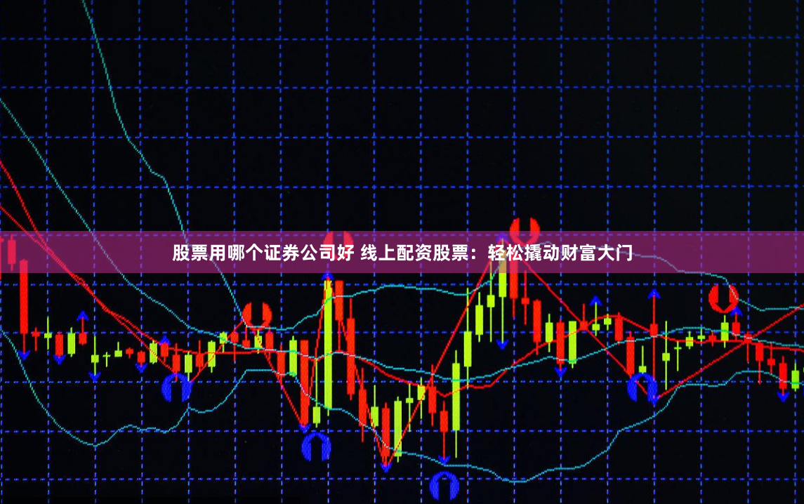 股票用哪个证券公司好 线上配资股票：轻松撬动财富大门
