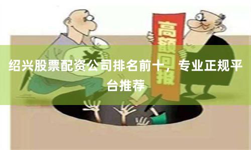 绍兴股票配资公司排名前十，专业正规平台推荐
