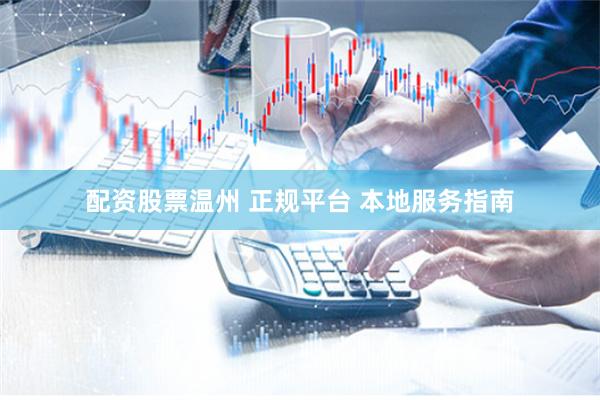 配资股票温州 正规平台 本地服务指南