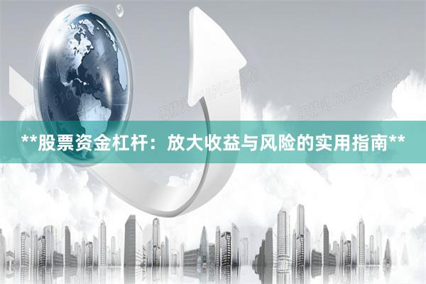 **股票资金杠杆：放大收益与风险的实用指南**