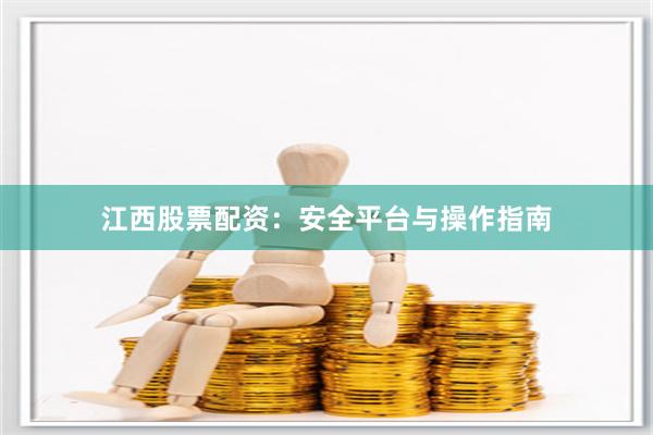 江西股票配资：安全平台与操作指南