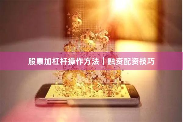股票加杠杆操作方法｜融资配资技巧
