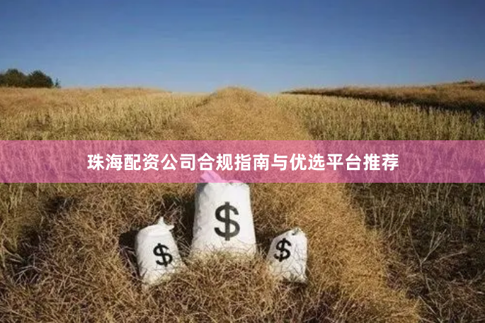 珠海配资公司合规指南与优选平台推荐