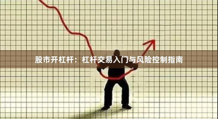 股市开杠杆：杠杆交易入门与风险控制指南
