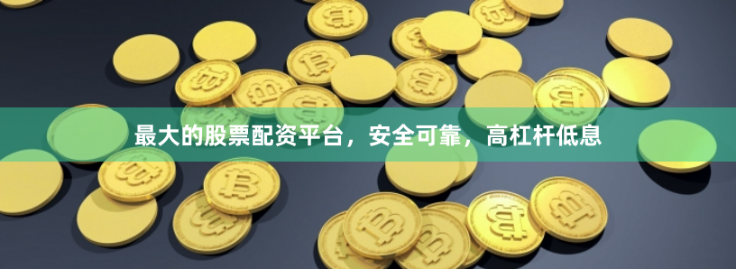 最大的股票配资平台,安全可靠,高杠杆低息