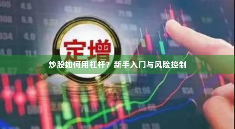炒股如何用杠杆？新手入门与风险控制