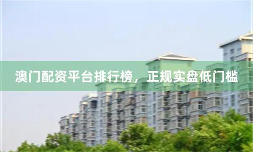 澳门配资平台排行榜，正规实盘低门槛