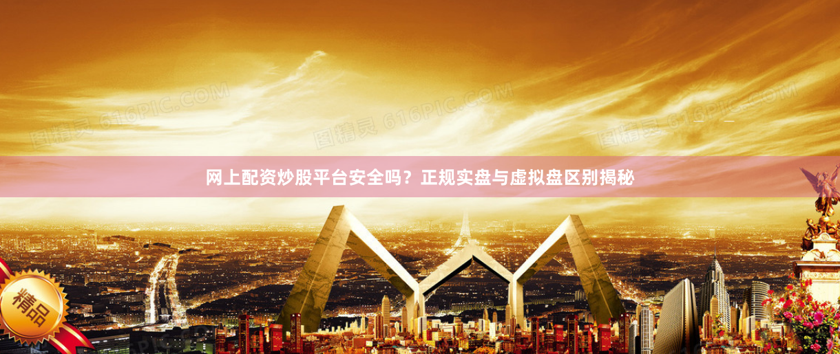 网上配资炒股平台安全吗？正规实盘与虚拟盘区别揭秘