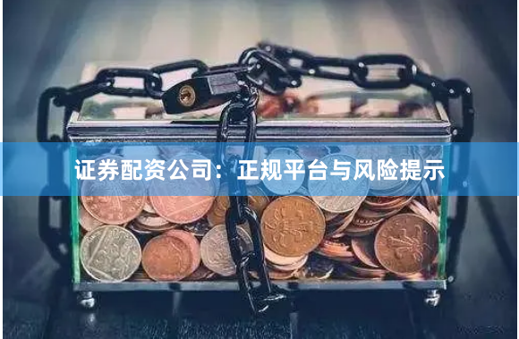 证券配资公司：正规平台与风险提示